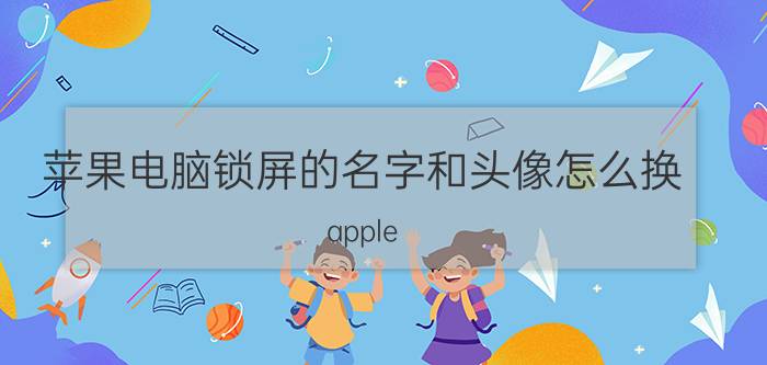 苹果电脑锁屏的名字和头像怎么换 apple ID 忘了怎么办？